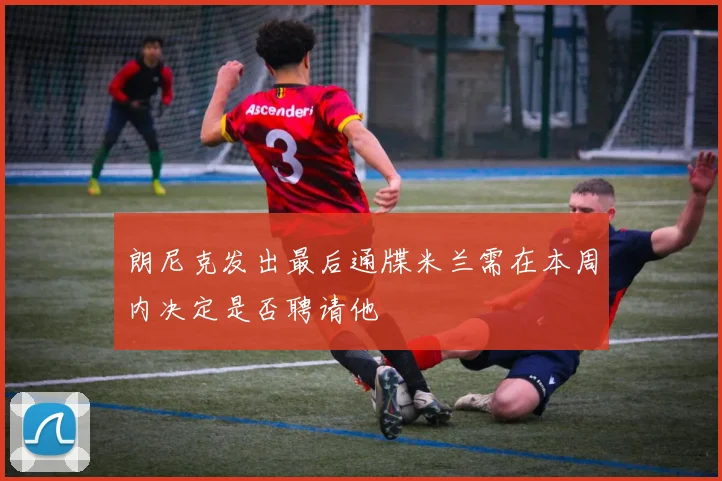 朗尼克发出最后通牒米兰需在本周内决定是否聘请他
