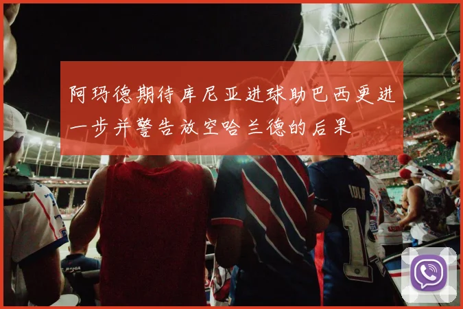阿玛德期待库尼亚进球助巴西更进一步并警告放空哈兰德的后果