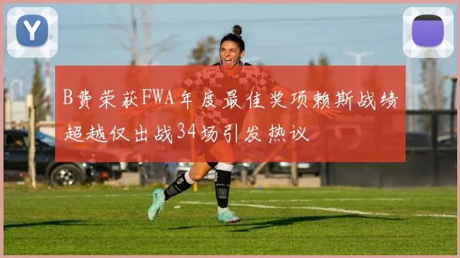 B费荣获FWA年度最佳奖项赖斯战绩超越仅出战34场引发热议