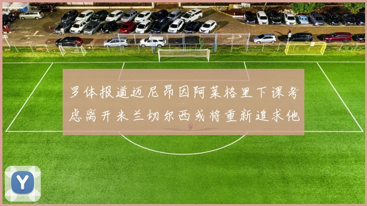 罗体报道迈尼昂因阿莱格里下课考虑离开米兰切尔西或将重新追求他