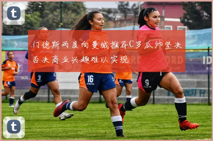 门德斯两度向曼城推荐C罗瓜帅坚决否决商业兴趣难以实现