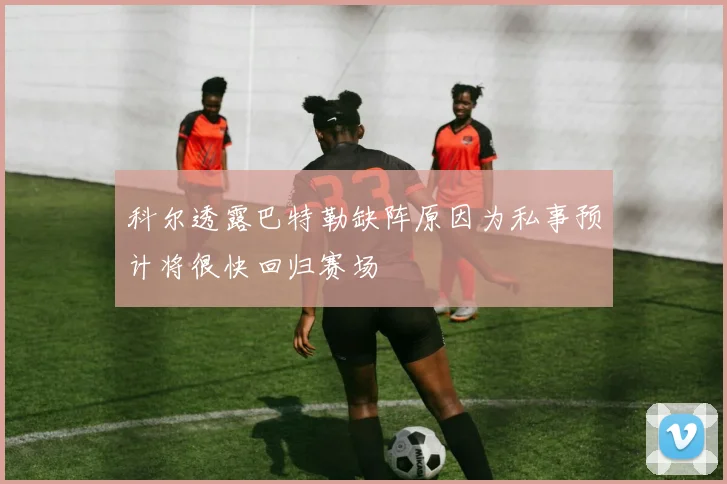 科尔透露巴特勒缺阵原因为私事预计将很快回归赛场