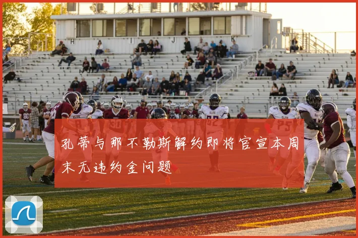 孔蒂与那不勒斯解约即将官宣本周末无违约金问题