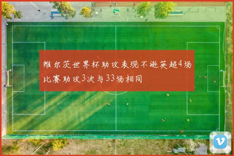 维尔茨世界杯助攻表现不逊英超4场比赛助攻3次与33场相同
