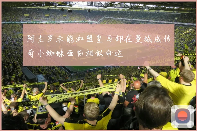 阿圭罗未能加盟皇马却在曼城成传奇小蜘蛛面临相似命运