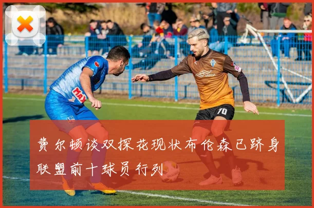 费尔顿谈双探花现状布伦森已跻身联盟前十球员行列