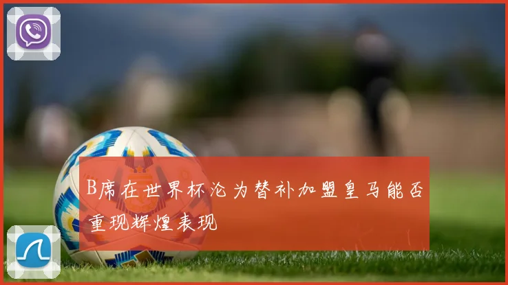 B席在世界杯沦为替补加盟皇马能否重现辉煌表现