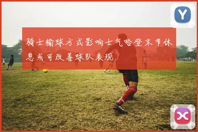 骑士输球方式影响士气哈登末节休息或可改善球队表现