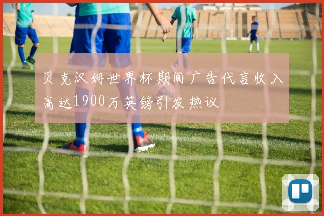 贝克汉姆世界杯期间广告代言收入高达1900万英镑引发热议
