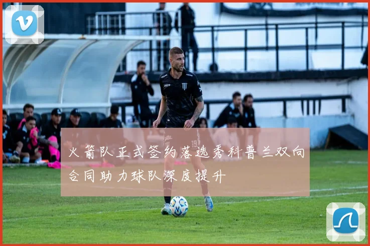 火箭队正式签约落选秀科普兰双向合同助力球队深度提升