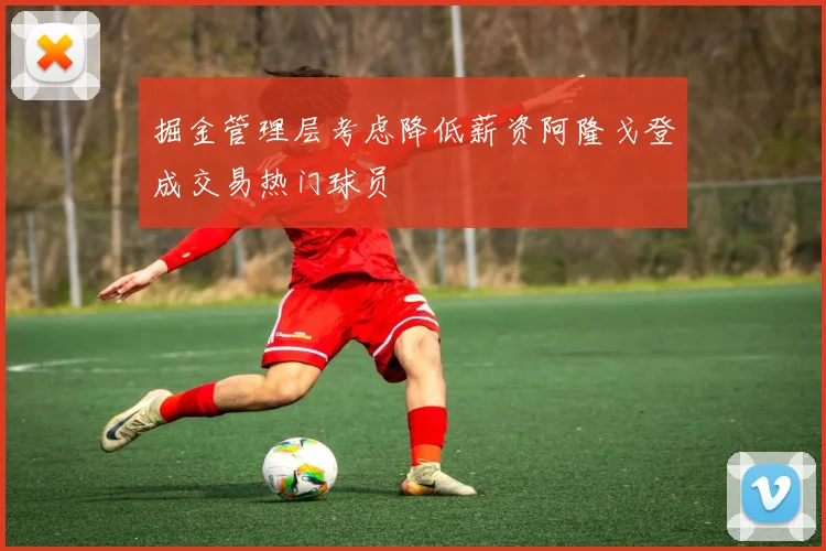 掘金管理层考虑降低薪资阿隆戈登成交易热门球员